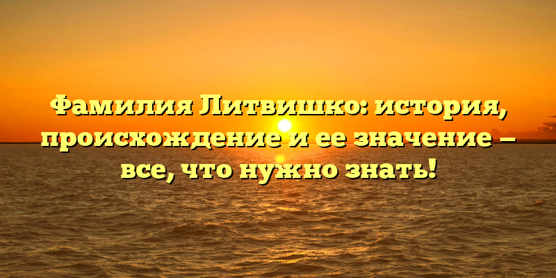 Фамилия Литвишко: история, происхождение и ее значение — все, что нужно знать!