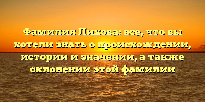 Фамилия Лихова: все, что вы хотели знать о происхождении, истории и значении, а также склонении этой фамилии