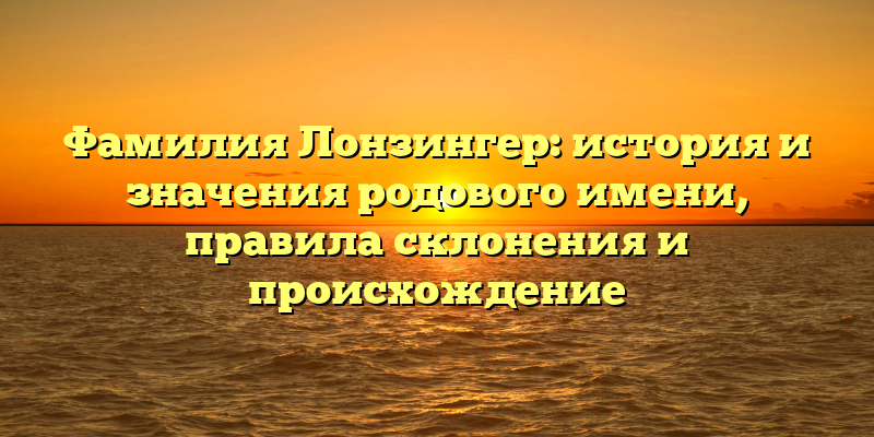 Фамилия Лонзингер: история и значения родового имени, правила склонения и происхождение