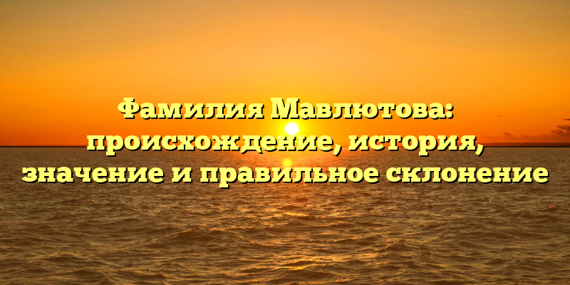 Фамилия Мавлютова: происхождение, история, значение и правильное склонение