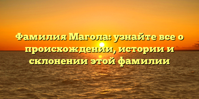 Фамилия Магола: узнайте все о происхождении, истории и склонении этой фамилии