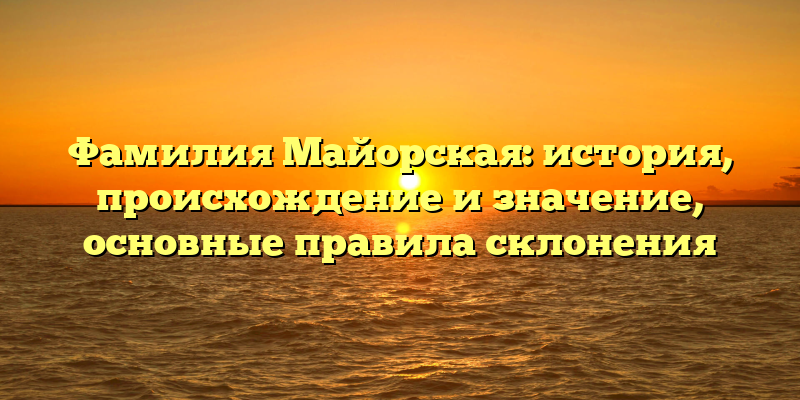 Фамилия Майорская: история, происхождение и значение, основные правила склонения