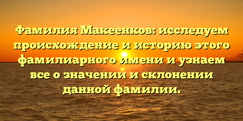 Фамилия Макеенков: исследуем происхождение и историю этого фамилиарного имени и узнаем все о значении и склонении данной фамилии.