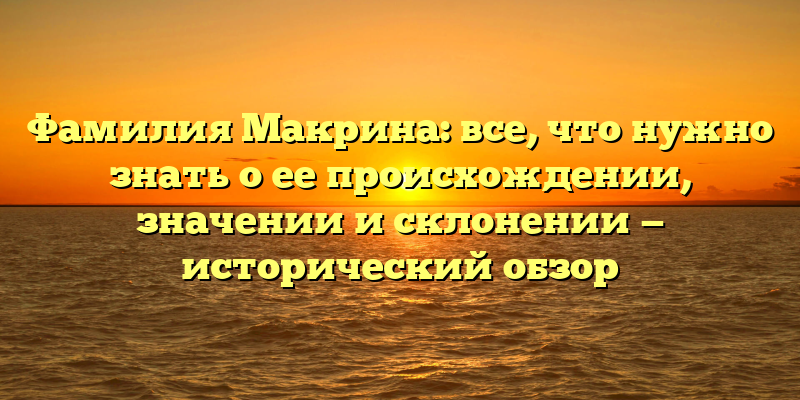 Фамилия Макрина: все, что нужно знать о ее происхождении, значении и склонении — исторический обзор