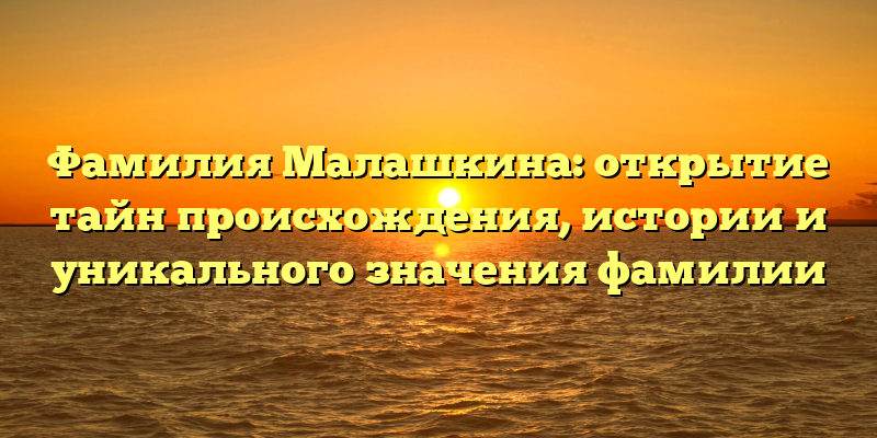 Фамилия Малашкина: открытие тайн происхождения, истории и уникального значения фамилии