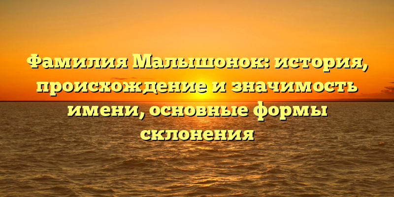 Фамилия Малышонок: история, происхождение и значимость имени, основные формы склонения