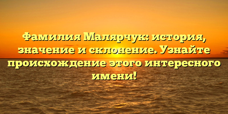 Фамилия Малярчук: история, значение и склонение. Узнайте происхождение этого интересного имени!