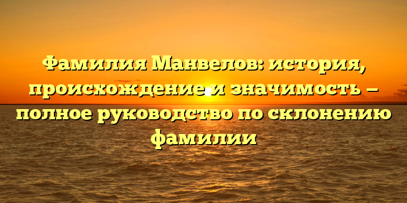 Фамилия Манвелов: история, происхождение и значимость — полное руководство по склонению фамилии