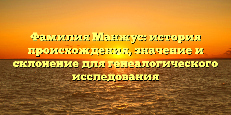 Фамилия Манжус: история происхождения, значение и склонение для генеалогического исследования