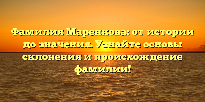 Фамилия Маренкова: от истории до значения. Узнайте основы склонения и происхождение фамилии!