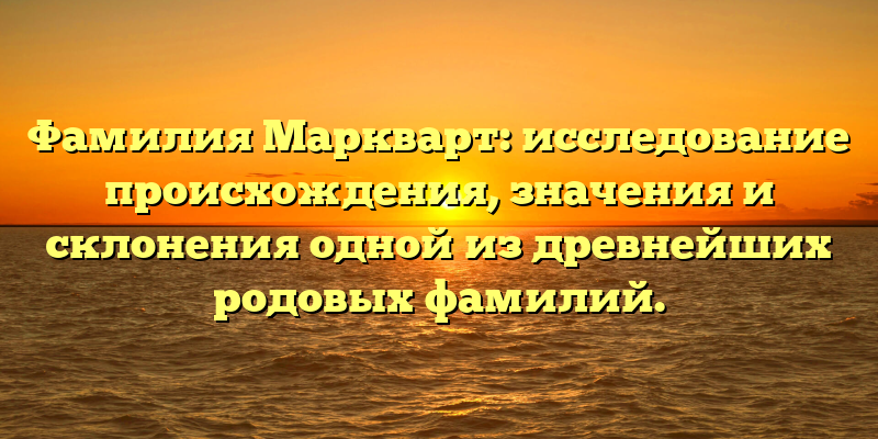 Фамилия Маркварт: исследование происхождения, значения и склонения одной из древнейших родовых фамилий.