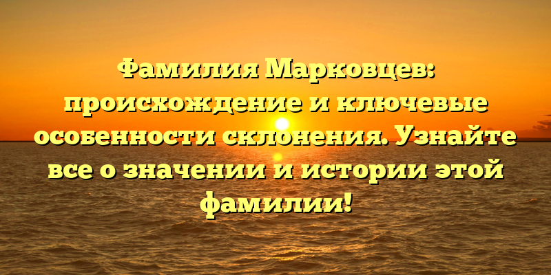 Фамилия Марковцев: происхождение и ключевые особенности склонения. Узнайте все о значении и истории этой фамилии!