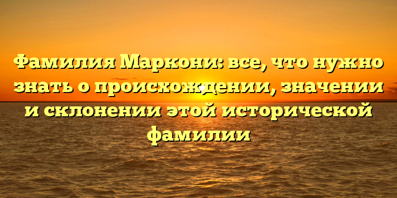 Фамилия Маркони: все, что нужно знать о происхождении, значении и склонении этой исторической фамилии