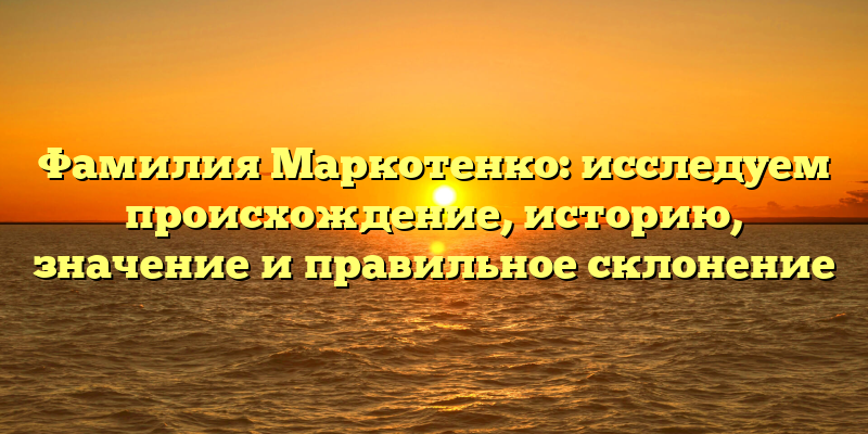 Фамилия Маркотенко: исследуем происхождение, историю, значение и правильное склонение