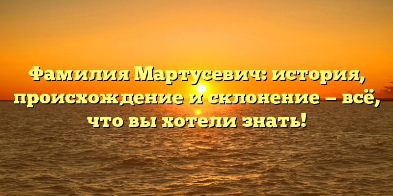 Фамилия Мартусевич: история, происхождение и склонение — всё, что вы хотели знать!