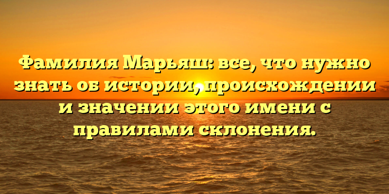 Фамилия Марьяш: все, что нужно знать об истории, происхождении и значении этого имени с правилами склонения.