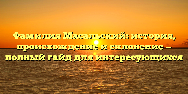 Фамилия Масальский: история, происхождение и склонение — полный гайд для интересующихся