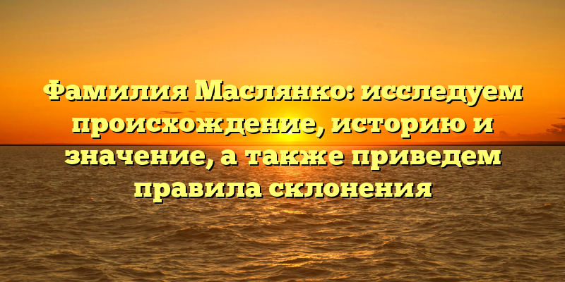 Фамилия Маслянко: исследуем происхождение, историю и значение, а также приведем правила склонения