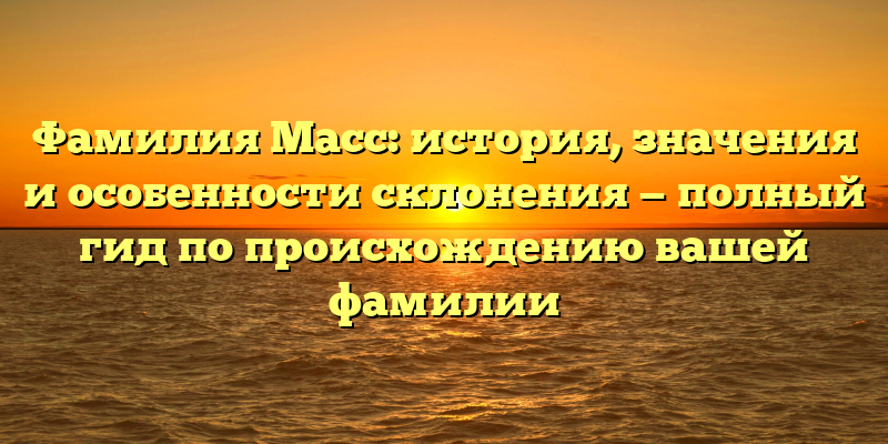 Фамилия Масс: история, значения и особенности склонения — полный гид по происхождению вашей фамилии