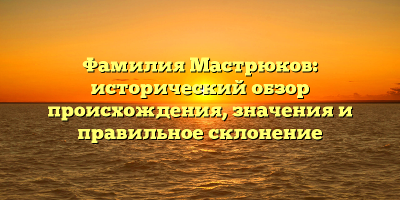 Фамилия Мастрюков: исторический обзор происхождения, значения и правильное склонение