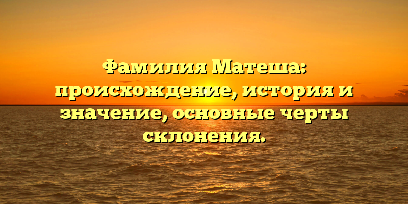 Фамилия Матеша: происхождение, история и значение, основные черты склонения.