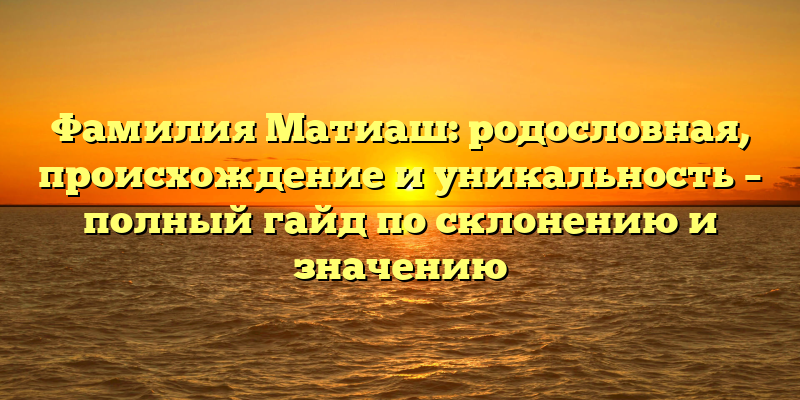 Фамилия Матиаш: родословная, происхождение и уникальность – полный гайд по склонению и значению