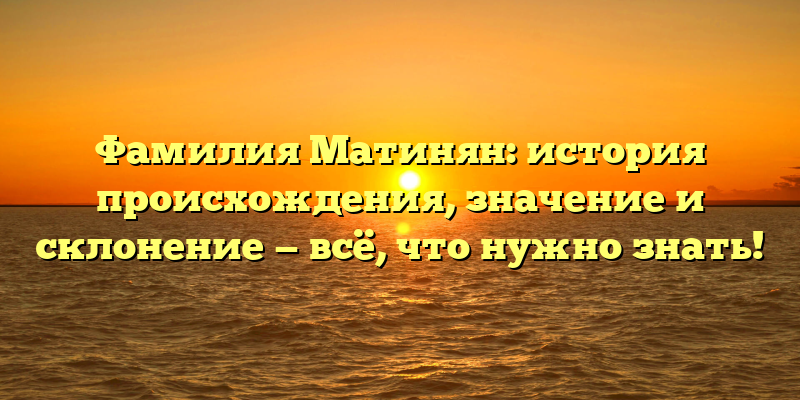 Фамилия Матинян: история происхождения, значение и склонение — всё, что нужно знать!