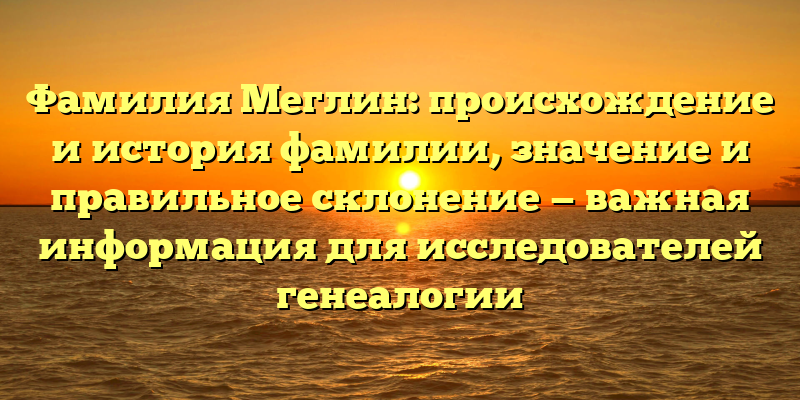 Фамилия Меглин: происхождение и история фамилии, значение и правильное склонение — важная информация для исследователей генеалогии