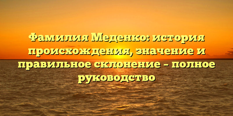 Фамилия Меденко: история происхождения, значение и правильное склонение – полное руководство