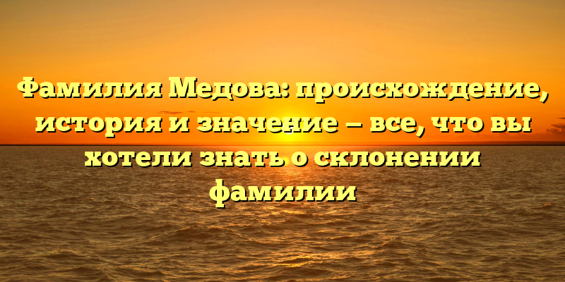 Фамилия Медова: происхождение, история и значение — все, что вы хотели знать о склонении фамилии