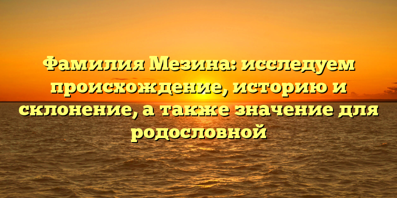 Фамилия Мезина: исследуем происхождение, историю и склонение, а также значение для родословной