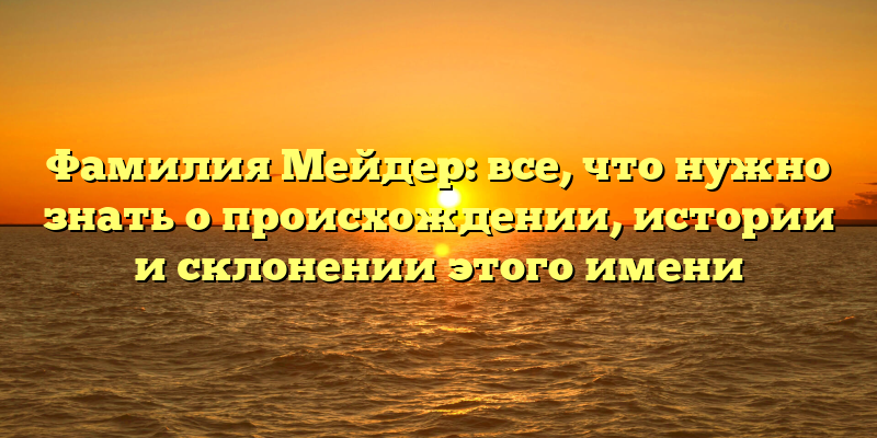 Фамилия Мейдер: все, что нужно знать о происхождении, истории и склонении этого имени