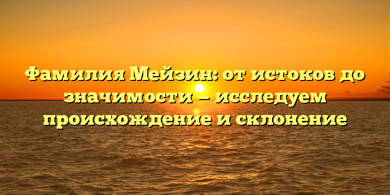 Фамилия Мейзин: от истоков до значимости — исследуем происхождение и склонение