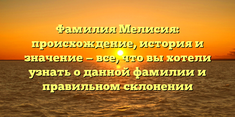 Фамилия Мелисия: происхождение, история и значение — все, что вы хотели узнать о данной фамилии и правильном склонении