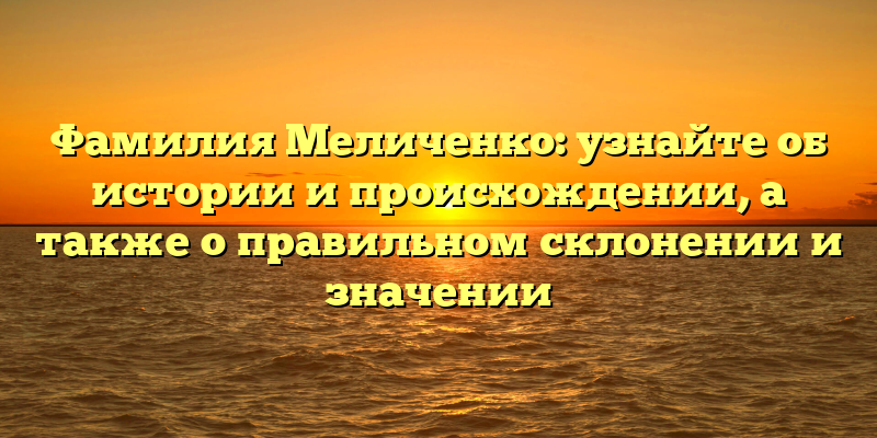 Фамилия Меличенко: узнайте об истории и происхождении, а также о правильном склонении и значении