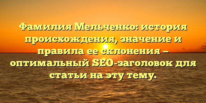 Фамилия Мельченко: история происхождения, значение и правила ее склонения — оптимальный SEO-заголовок для статьи на эту тему.