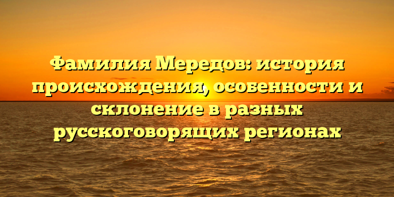 Фамилия Мередов: история происхождения, особенности и склонение в разных русскоговорящих регионах