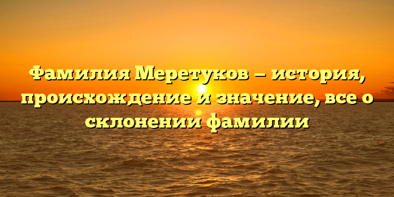 Фамилия Меретуков — история, происхождение и значение, все о склонении фамилии