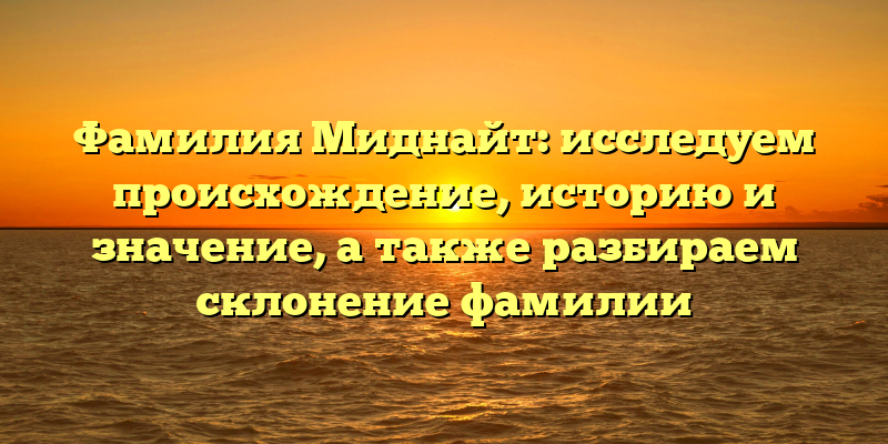 Фамилия Миднайт: исследуем происхождение, историю и значение, а также разбираем склонение фамилии