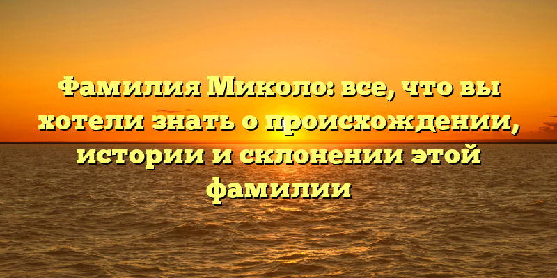 Фамилия Миколо: все, что вы хотели знать о происхождении, истории и склонении этой фамилии