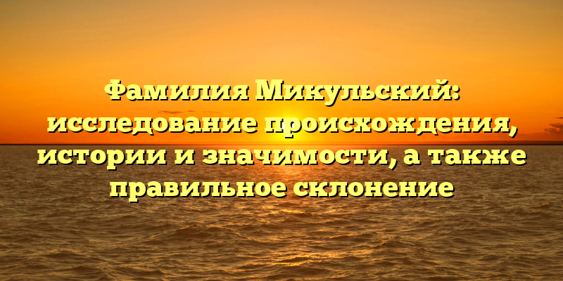 Фамилия Микульский: исследование происхождения, истории и значимости, а также правильное склонение