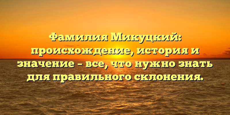 Фамилия Микуцкий: происхождение, история и значение – все, что нужно знать для правильного склонения.