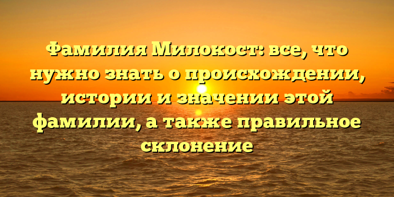 Фамилия Милокост: все, что нужно знать о происхождении, истории и значении этой фамилии, а также правильное склонение