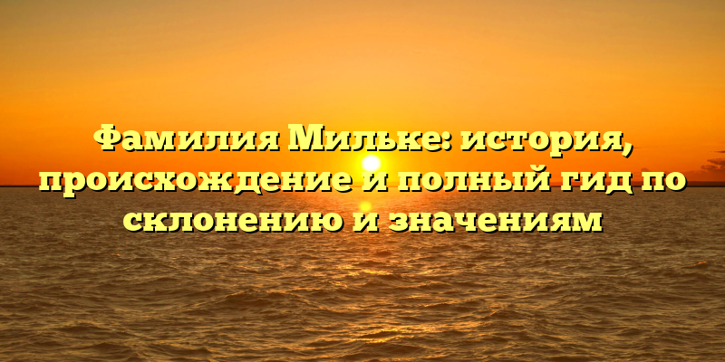 Фамилия Мильке: история, происхождение и полный гид по склонению и значениям