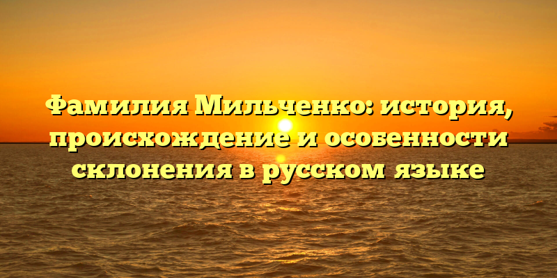 Фамилия Мильченко: история, происхождение и особенности склонения в русском языке