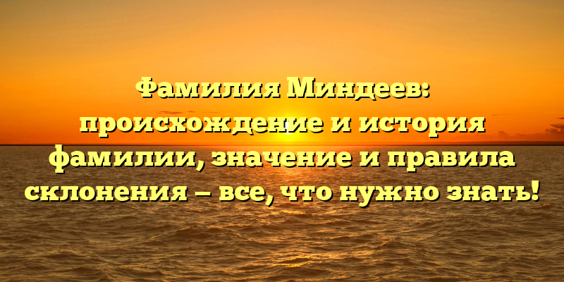 Фамилия Миндеев: происхождение и история фамилии, значение и правила склонения — все, что нужно знать!