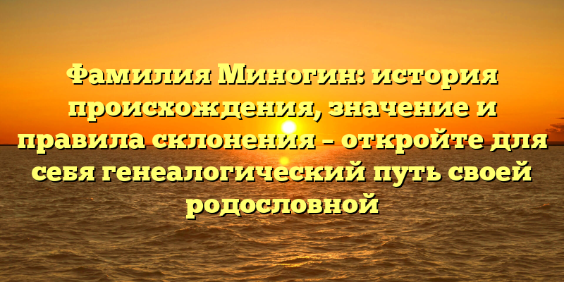 Фамилия Миногин: история происхождения, значение и правила склонения – откройте для себя генеалогический путь своей родословной