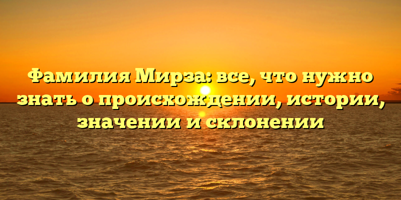 Фамилия Мирза: все, что нужно знать о происхождении, истории, значении и склонении