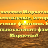 Фамилия Миркотан: происхождение, история и значение фамилии. Как правильно склонять фамилию Миркотан?