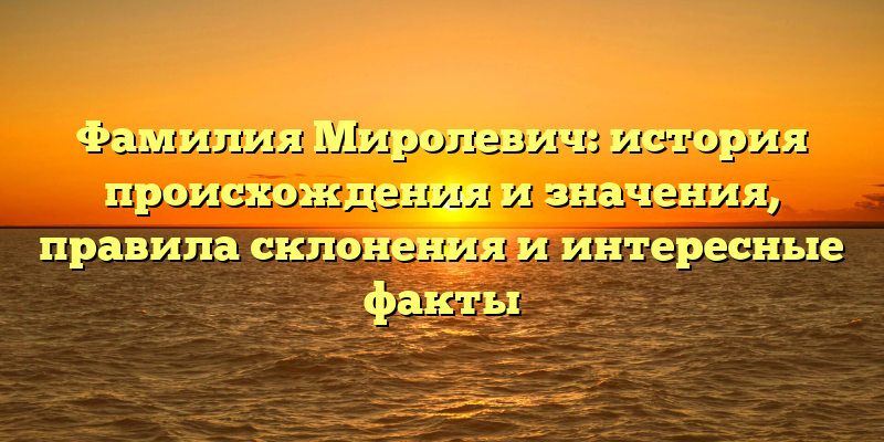 Фамилия Миролевич: история происхождения и значения, правила склонения и интересные факты